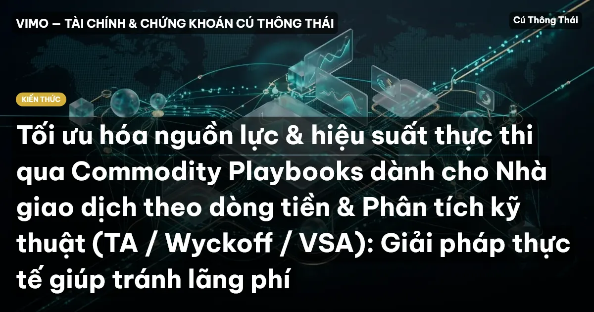 Tối ưu hóa nguồn lực & hiệu suất thực thi qua Commodity Playbooks dành cho Nhà giao dịch theo dòng tiền & Phân tích kỹ thuật (TA / Wyckoff / VSA): Giải pháp thực tế giúp tránh lãng phí