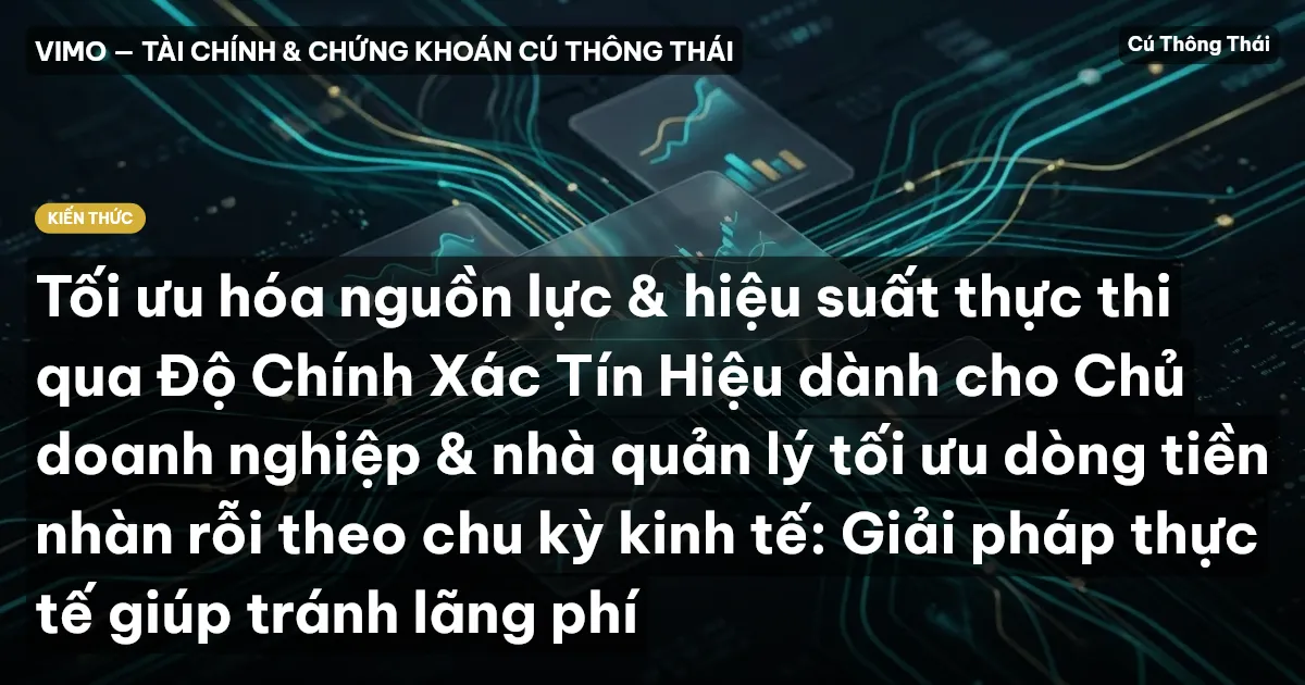 Tối ưu hóa nguồn lực & hiệu suất thực thi qua Độ Chính Xác Tín Hiệu dành cho Chủ doanh nghiệp & nhà quản lý tối ưu dòng tiền nhàn rỗi theo chu kỳ kinh tế: Giải pháp thực tế giúp tránh lãng phí