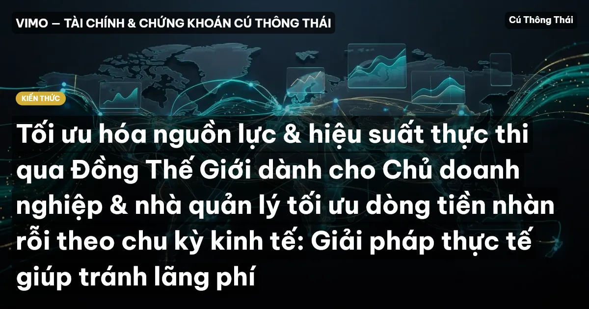 Tối ưu hóa nguồn lực & hiệu suất thực thi qua Đồng Thế Giới dành cho Chủ doanh nghiệp & nhà quản lý tối ưu dòng tiền nhàn rỗi theo chu kỳ kinh tế: Giải pháp thực tế giúp tránh lãng phí