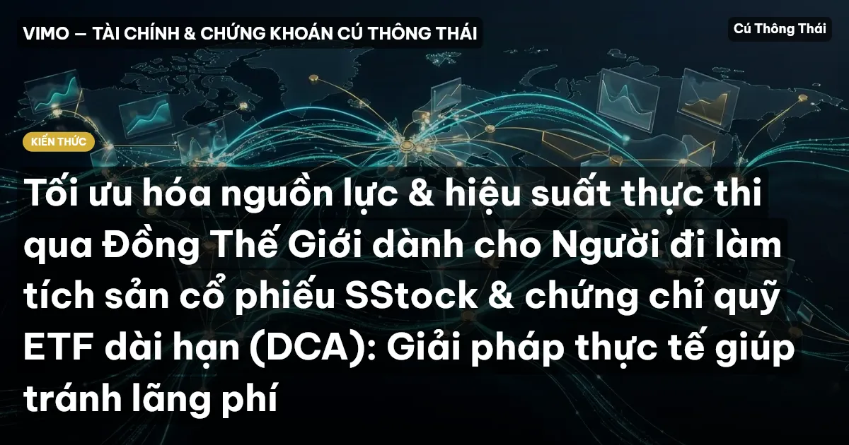 Tối ưu hóa nguồn lực & hiệu suất thực thi qua Đồng Thế Giới dành cho Người đi làm tích sản cổ phiếu SStock & chứng chỉ quỹ ETF dài hạn (DCA): Giải pháp thực tế giúp tránh lãng phí