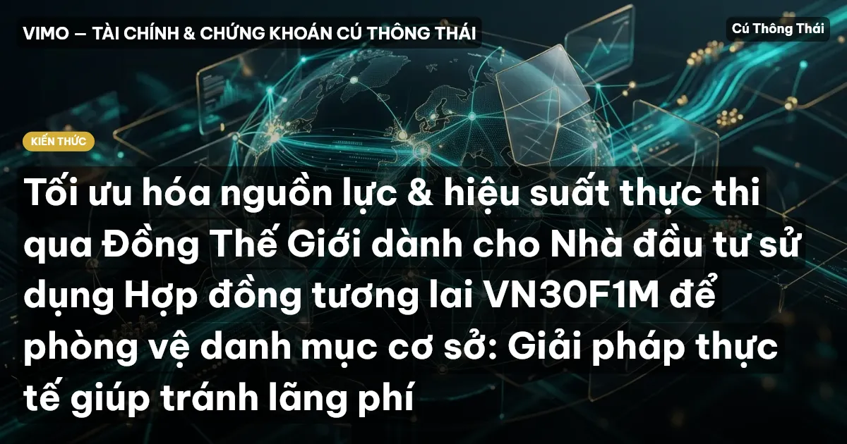 Tối ưu hóa nguồn lực & hiệu suất thực thi qua Đồng Thế Giới dành cho Nhà đầu tư sử dụng Hợp đồng tương lai VN30F1M để phòng vệ danh mục cơ sở: Giải pháp thực tế giúp tránh lãng phí
