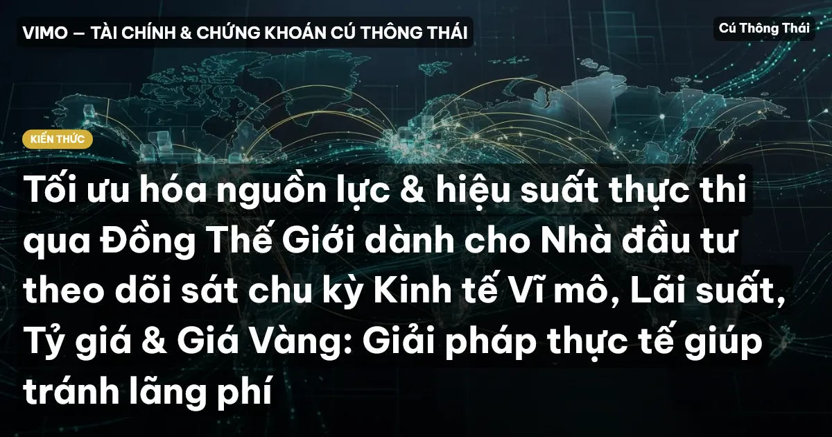 Tối ưu hóa nguồn lực & hiệu suất thực thi qua Đồng Thế Giới dành cho Nhà đầu tư theo dõi sát chu kỳ Kinh tế Vĩ mô, Lãi suất, Tỷ giá & Giá Vàng: Giải pháp thực tế giúp tránh lãng phí