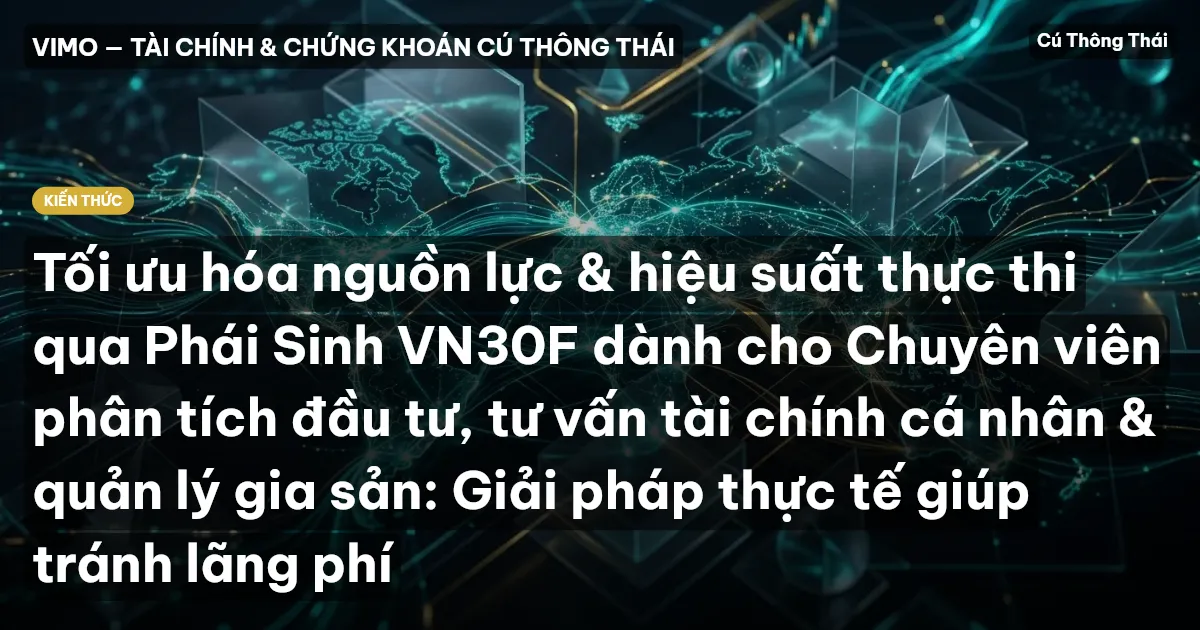 Tối ưu hóa nguồn lực & hiệu suất thực thi qua Phái Sinh VN30F dành cho Chuyên viên phân tích đầu tư, tư vấn tài chính cá nhân & quản lý gia sản: Giải pháp thực tế giúp tránh lãng phí