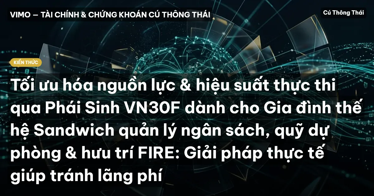 Tối ưu hóa nguồn lực & hiệu suất thực thi qua Phái Sinh VN30F dành cho Gia đình thế hệ Sandwich quản lý ngân sách, quỹ dự phòng & hưu trí FIRE: Giải pháp thực tế giúp tránh lãng phí