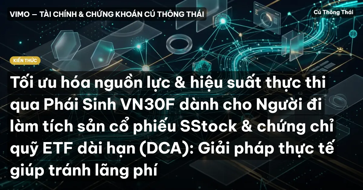 Tối ưu hóa nguồn lực & hiệu suất thực thi qua Phái Sinh VN30F dành cho Người đi làm tích sản cổ phiếu SStock & chứng chỉ quỹ ETF dài hạn (DCA): Giải pháp thực tế giúp tránh lãng phí