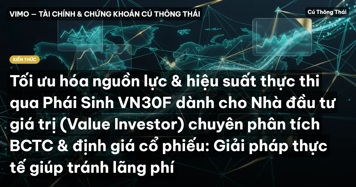 Tối ưu hóa nguồn lực & hiệu suất thực thi qua Phái Sinh VN30F dành cho Nhà đầu tư giá trị (Value Investor) chuyên phân tích BCTC & định giá cổ phiếu: Giải pháp thực tế giúp tránh lãng phí