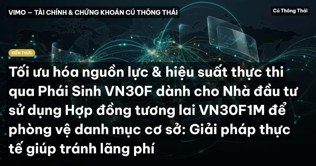 Tối ưu hóa nguồn lực & hiệu suất thực thi qua Phái Sinh VN30F dành cho Nhà đầu tư sử dụng Hợp đồng tương lai VN30F1M để phòng vệ danh mục cơ sở: Giải pháp thực tế giúp tránh lãng phí