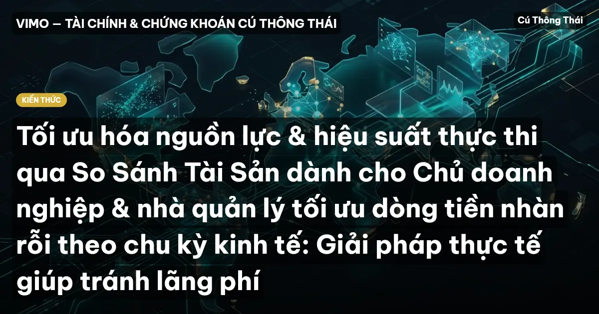 Tối ưu hóa nguồn lực & hiệu suất thực thi qua So Sánh Tài Sản dành cho Chủ doanh nghiệp & nhà quản lý tối ưu dòng tiền nhàn rỗi theo chu kỳ kinh tế: Giải pháp thực tế giúp tránh lãng phí