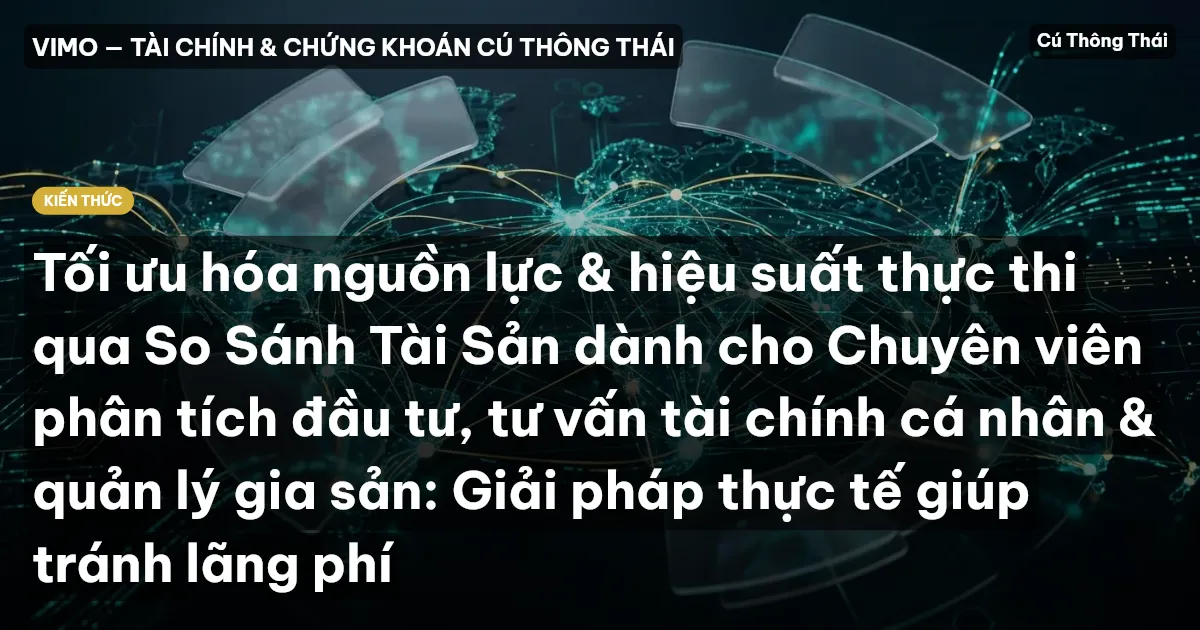 Tối ưu hóa nguồn lực & hiệu suất thực thi qua So Sánh Tài Sản dành cho Chuyên viên phân tích đầu tư, tư vấn tài chính cá nhân & quản lý gia sản: Giải pháp thực tế giúp tránh lãng phí