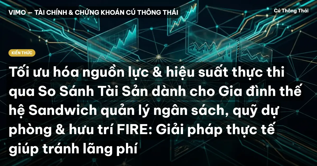 Tối ưu hóa nguồn lực & hiệu suất thực thi qua So Sánh Tài Sản dành cho Gia đình thế hệ Sandwich quản lý ngân sách, quỹ dự phòng & hưu trí FIRE: Giải pháp thực tế giúp tránh lãng phí