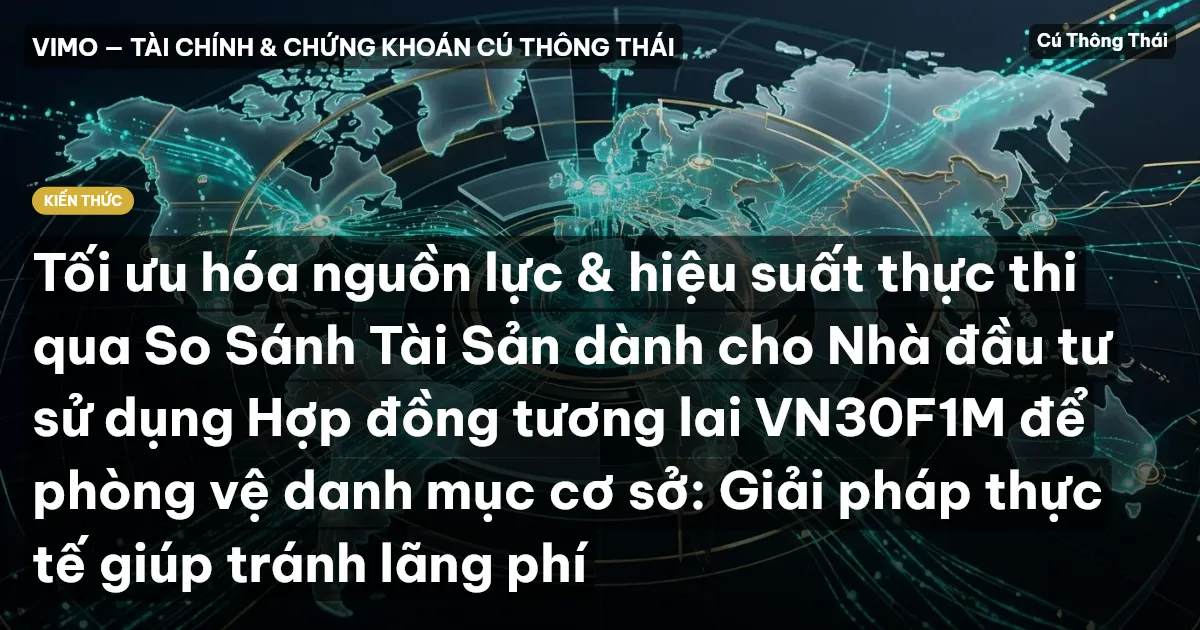 Tối ưu hóa nguồn lực & hiệu suất thực thi qua So Sánh Tài Sản dành cho Nhà đầu tư sử dụng Hợp đồng tương lai VN30F1M để phòng vệ danh mục cơ sở: Giải pháp thực tế giúp tránh lãng phí