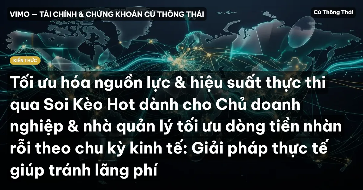Tối ưu hóa nguồn lực & hiệu suất thực thi qua Soi Kèo Hot dành cho Chủ doanh nghiệp & nhà quản lý tối ưu dòng tiền nhàn rỗi theo chu kỳ kinh tế: Giải pháp thực tế giúp tránh lãng phí