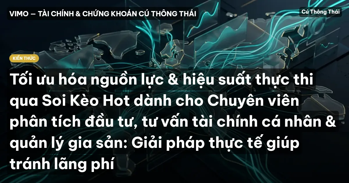 Tối ưu hóa nguồn lực & hiệu suất thực thi qua Soi Kèo Hot dành cho Chuyên viên phân tích đầu tư, tư vấn tài chính cá nhân & quản lý gia sản: Giải pháp thực tế giúp tránh lãng phí