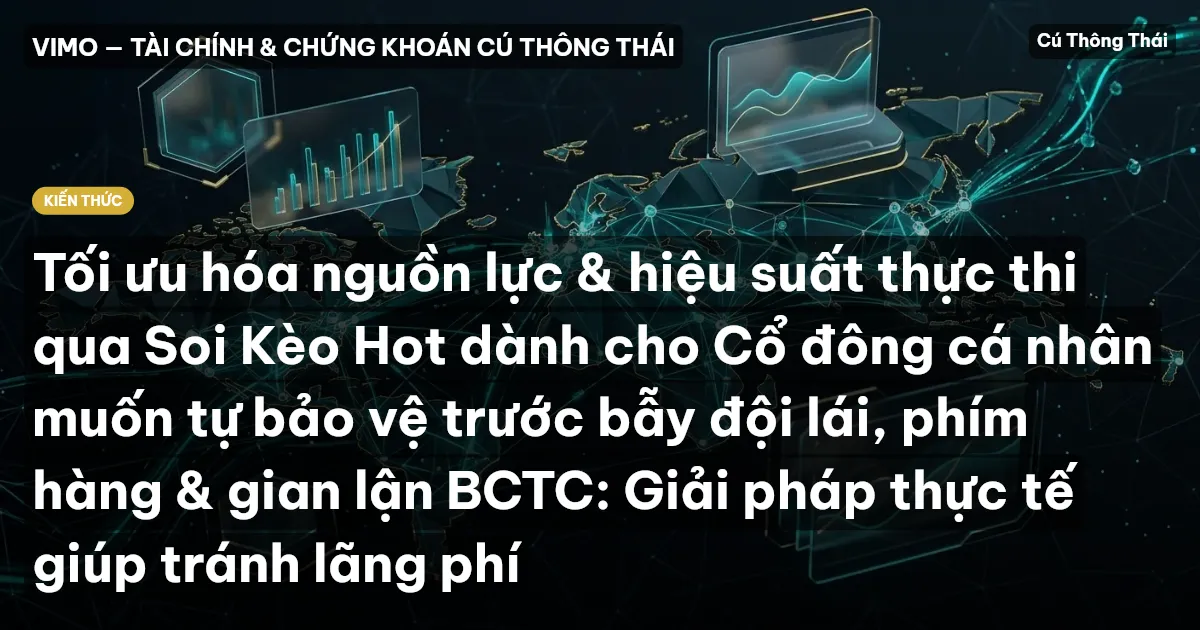 Tối ưu hóa nguồn lực & hiệu suất thực thi qua Soi Kèo Hot dành cho Cổ đông cá nhân muốn tự bảo vệ trước bẫy đội lái, phím hàng & gian lận BCTC: Giải pháp thực tế giúp tránh lãng phí