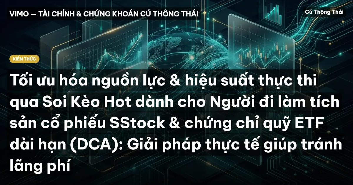 Tối ưu hóa nguồn lực & hiệu suất thực thi qua Soi Kèo Hot dành cho Người đi làm tích sản cổ phiếu SStock & chứng chỉ quỹ ETF dài hạn (DCA): Giải pháp thực tế giúp tránh lãng phí