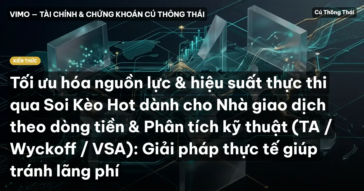 Tối ưu hóa nguồn lực & hiệu suất thực thi qua Soi Kèo Hot dành cho Nhà giao dịch theo dòng tiền & Phân tích kỹ thuật (TA / Wyckoff / VSA): Giải pháp thực tế giúp tránh lãng phí