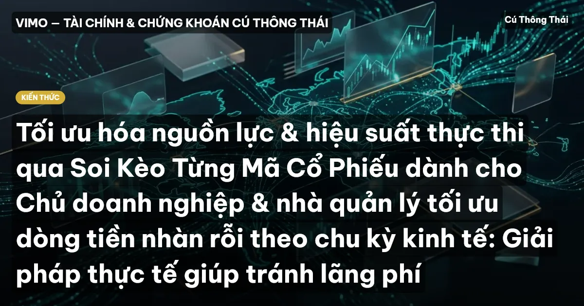 Tối ưu hóa nguồn lực & hiệu suất thực thi qua Soi Kèo Từng Mã Cổ Phiếu dành cho Chủ doanh nghiệp & nhà quản lý tối ưu dòng tiền nhàn rỗi theo chu kỳ kinh tế: Giải pháp thực tế giúp tránh lãng phí