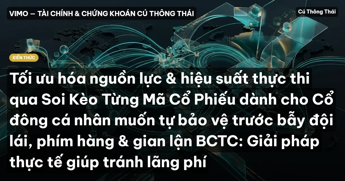 Tối ưu hóa nguồn lực & hiệu suất thực thi qua Soi Kèo Từng Mã Cổ Phiếu dành cho Cổ đông cá nhân muốn tự bảo vệ trước bẫy đội lái, phím hàng & gian lận BCTC: Giải pháp thực tế giúp tránh lãng phí