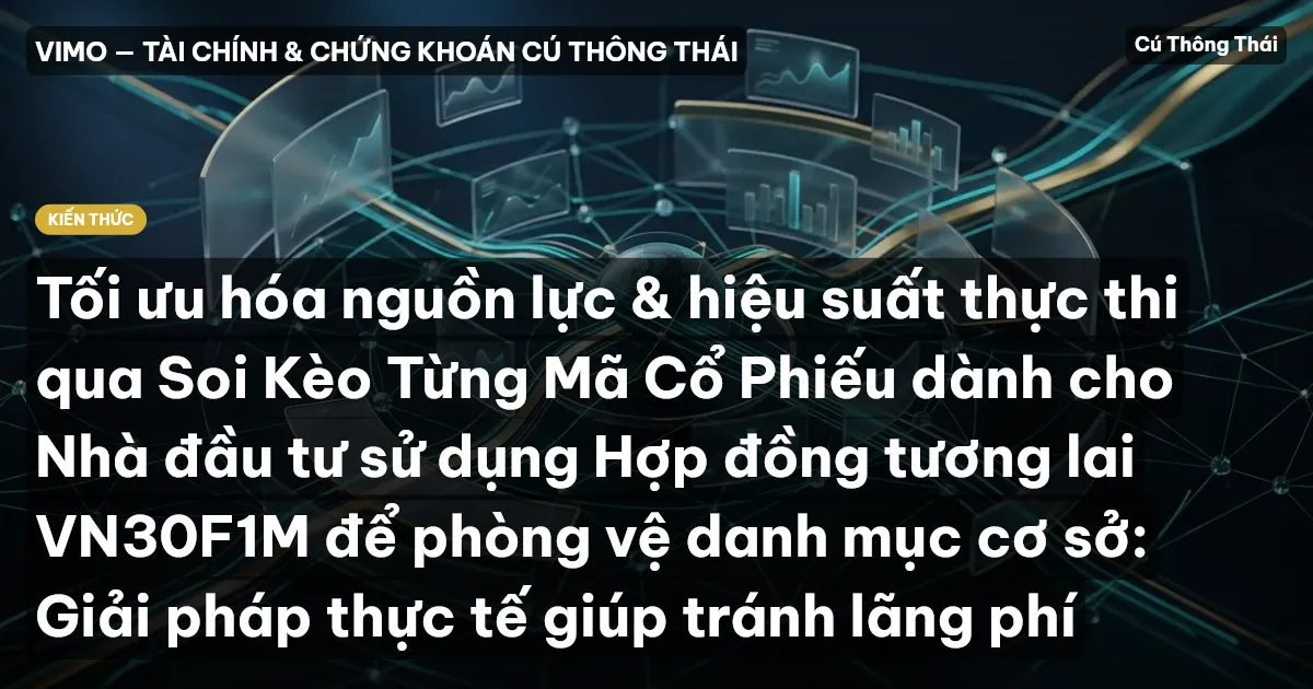 Tối ưu hóa nguồn lực & hiệu suất thực thi qua Soi Kèo Từng Mã Cổ Phiếu dành cho Nhà đầu tư sử dụng Hợp đồng tương lai VN30F1M để phòng vệ danh mục cơ sở: Giải pháp thực tế giúp tránh lãng phí