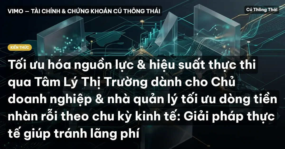 Tối ưu hóa nguồn lực & hiệu suất thực thi qua Tâm Lý Thị Trường dành cho Chủ doanh nghiệp & nhà quản lý tối ưu dòng tiền nhàn rỗi theo chu kỳ kinh tế: Giải pháp thực tế giúp tránh lãng phí