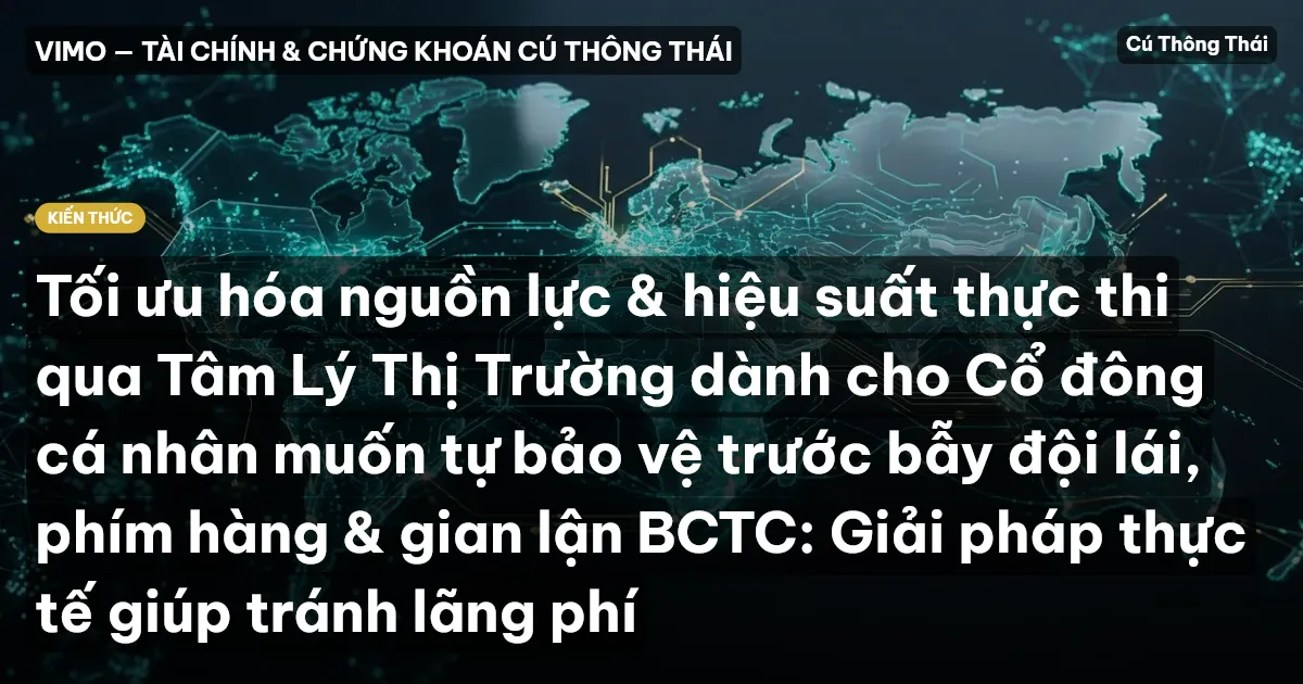 Tối ưu hóa nguồn lực & hiệu suất thực thi qua Tâm Lý Thị Trường dành cho Cổ đông cá nhân muốn tự bảo vệ trước bẫy đội lái, phím hàng & gian lận BCTC: Giải pháp thực tế giúp tránh lãng phí