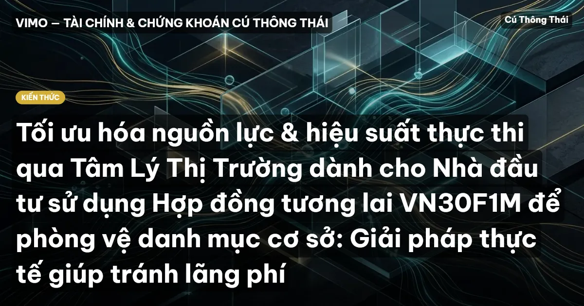 Tối ưu hóa nguồn lực & hiệu suất thực thi qua Tâm Lý Thị Trường dành cho Nhà đầu tư sử dụng Hợp đồng tương lai VN30F1M để phòng vệ danh mục cơ sở: Giải pháp thực tế giúp tránh lãng phí