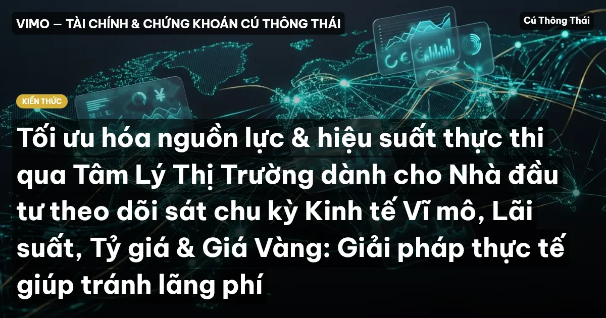 Tối ưu hóa nguồn lực & hiệu suất thực thi qua Tâm Lý Thị Trường dành cho Nhà đầu tư theo dõi sát chu kỳ Kinh tế Vĩ mô, Lãi suất, Tỷ giá & Giá Vàng: Giải pháp thực tế giúp tránh lãng phí