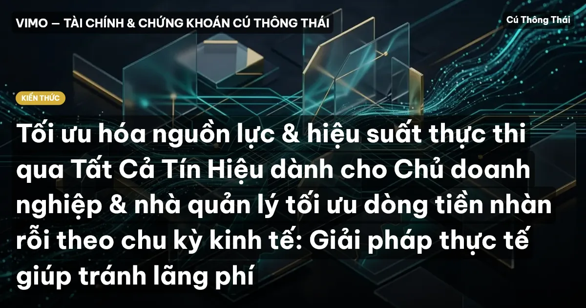 Tối ưu hóa nguồn lực & hiệu suất thực thi qua Tất Cả Tín Hiệu dành cho Chủ doanh nghiệp & nhà quản lý tối ưu dòng tiền nhàn rỗi theo chu kỳ kinh tế: Giải pháp thực tế giúp tránh lãng phí