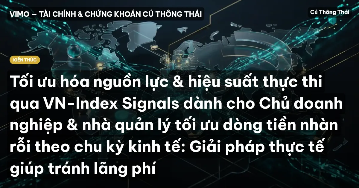Tối ưu hóa nguồn lực & hiệu suất thực thi qua VN-Index Signals dành cho Chủ doanh nghiệp & nhà quản lý tối ưu dòng tiền nhàn rỗi theo chu kỳ kinh tế: Giải pháp thực tế giúp tránh lãng phí