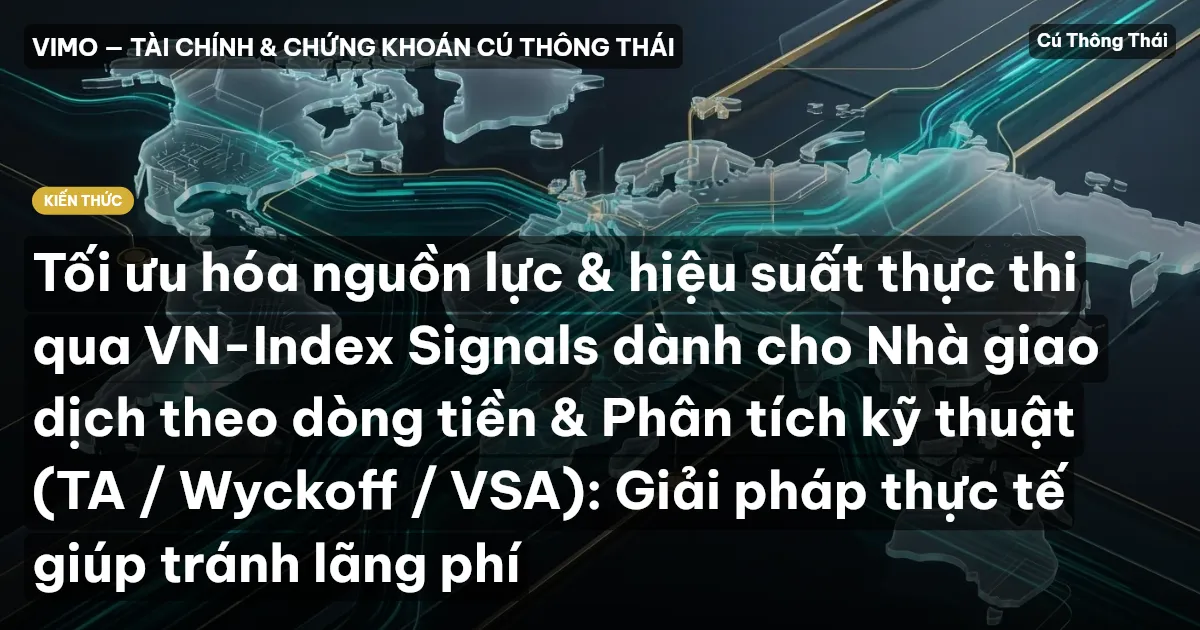 Tối ưu hóa nguồn lực & hiệu suất thực thi qua VN-Index Signals dành cho Nhà giao dịch theo dòng tiền & Phân tích kỹ thuật (TA / Wyckoff / VSA): Giải pháp thực tế giúp tránh lãng phí