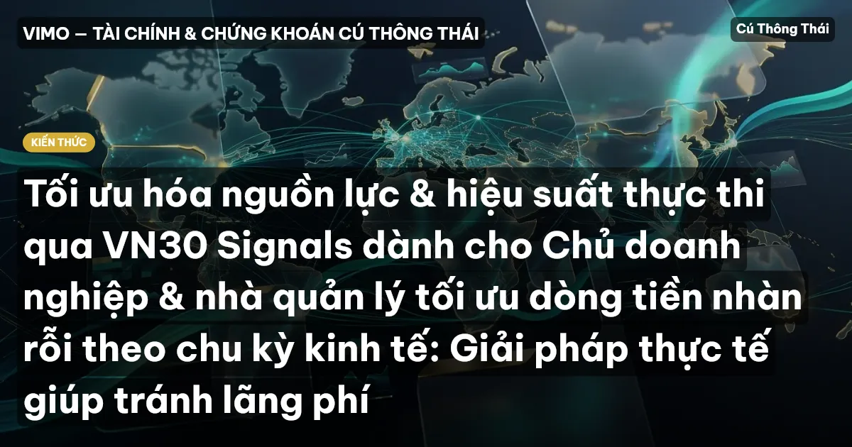 Tối ưu hóa nguồn lực & hiệu suất thực thi qua VN30 Signals dành cho Chủ doanh nghiệp & nhà quản lý tối ưu dòng tiền nhàn rỗi theo chu kỳ kinh tế: Giải pháp thực tế giúp tránh lãng phí