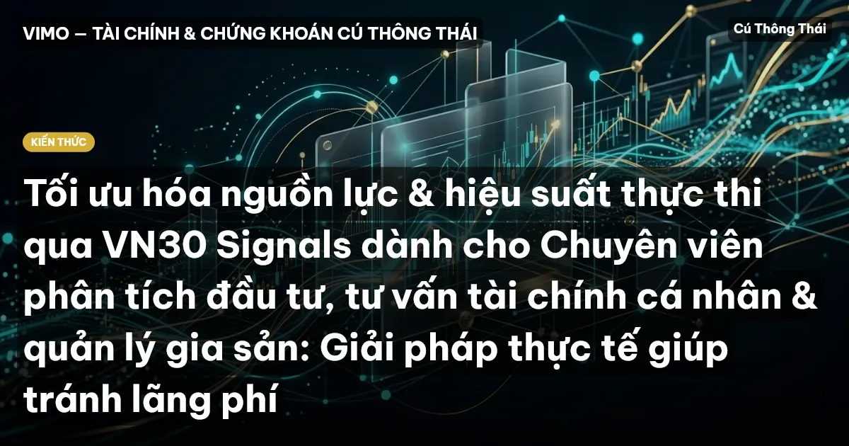 Tối ưu hóa nguồn lực & hiệu suất thực thi qua VN30 Signals dành cho Chuyên viên phân tích đầu tư, tư vấn tài chính cá nhân & quản lý gia sản: Giải pháp thực tế giúp tránh lãng phí