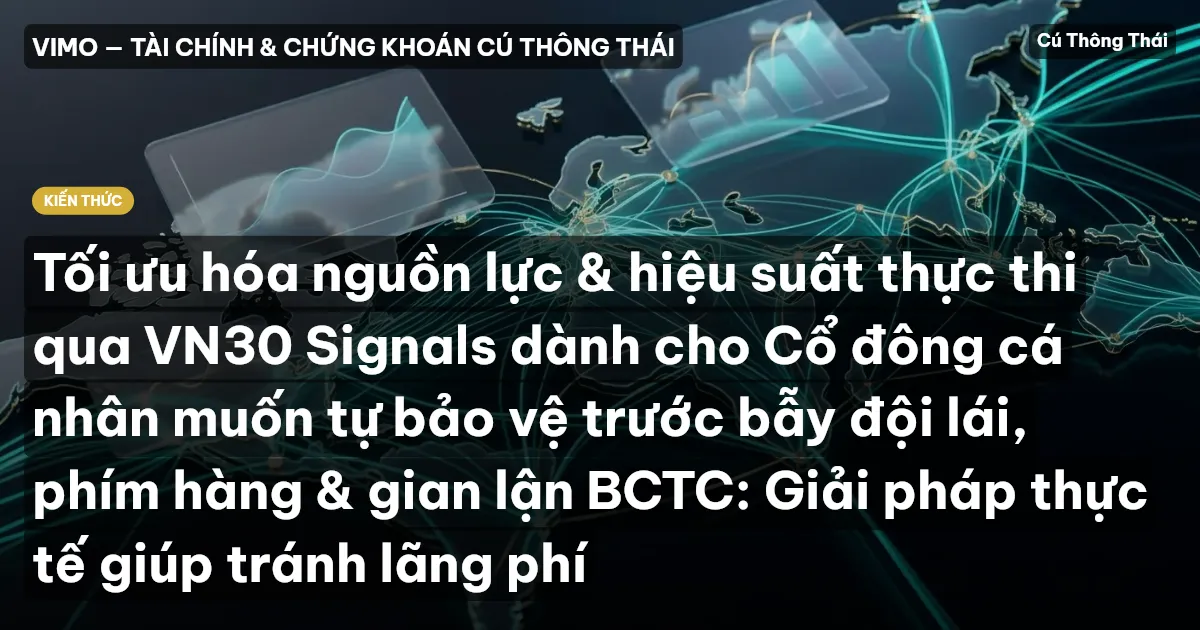 Tối ưu hóa nguồn lực & hiệu suất thực thi qua VN30 Signals dành cho Cổ đông cá nhân muốn tự bảo vệ trước bẫy đội lái, phím hàng & gian lận BCTC: Giải pháp thực tế giúp tránh lãng phí