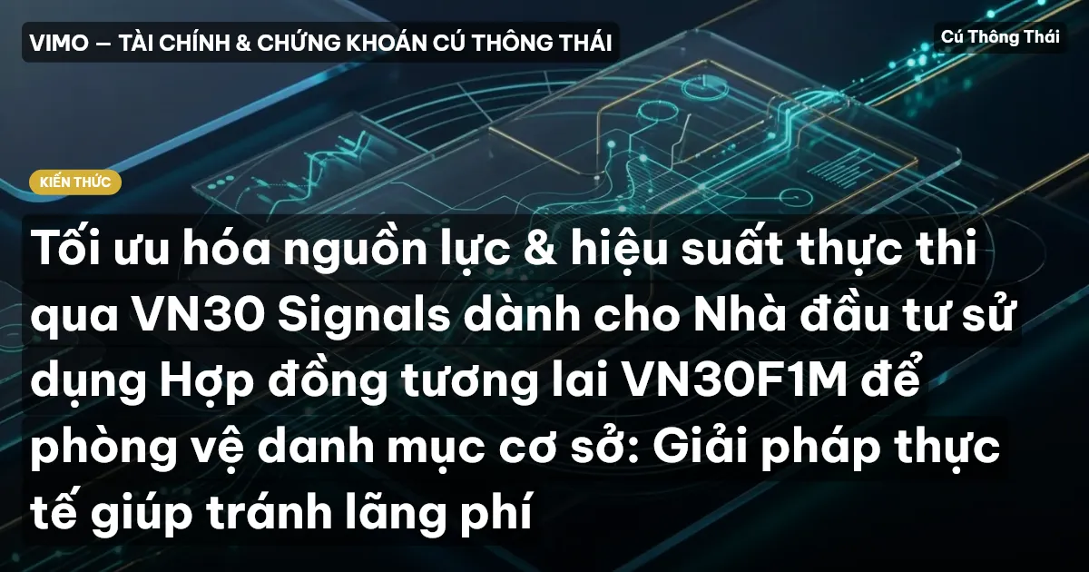 Tối ưu hóa nguồn lực & hiệu suất thực thi qua VN30 Signals dành cho Nhà đầu tư sử dụng Hợp đồng tương lai VN30F1M để phòng vệ danh mục cơ sở: Giải pháp thực tế giúp tránh lãng phí