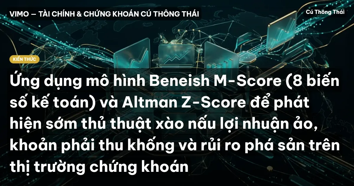 Ứng dụng mô hình Beneish M-Score (8 biến số kế toán) và Altman Z-Score để phát hiện sớm thủ thuật xào nấu lợi nhuận ảo, khoản phải thu khống và rủi ro phá sản trên thị trường chứng khoán