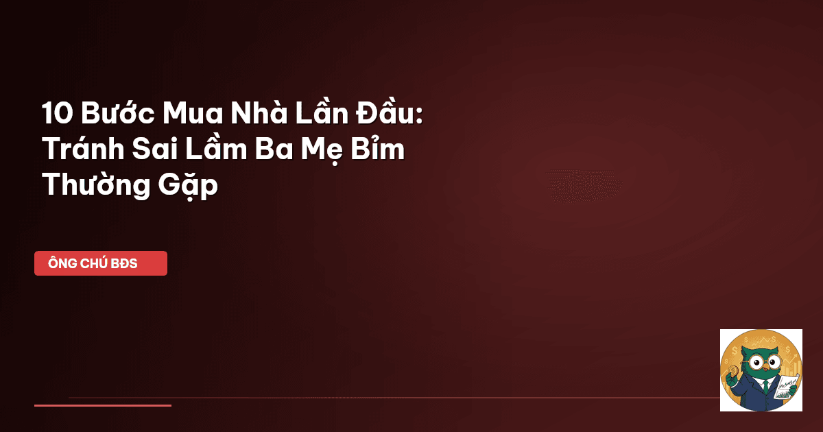 10 Bước Mua Nhà Lần Đầu: Tránh Sai Lầm Ba Mẹ Bỉm Thường Gặp