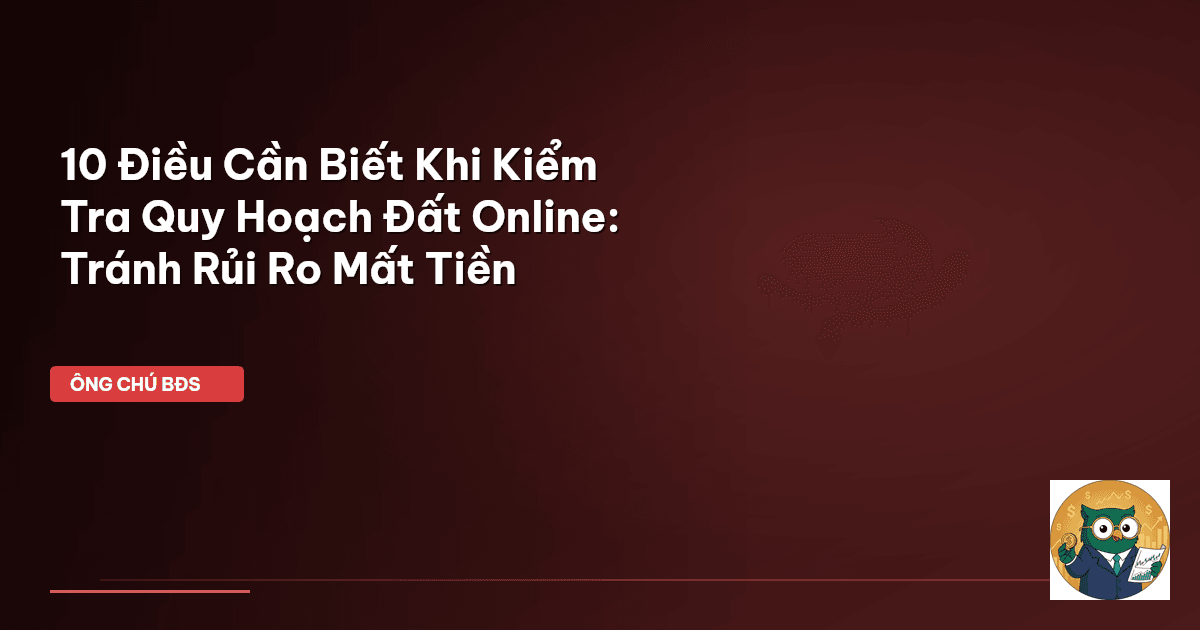 10 Điều Cần Biết Khi Kiểm Tra Quy Hoạch Đất Online: Tránh Rủi Ro Mất Tiền