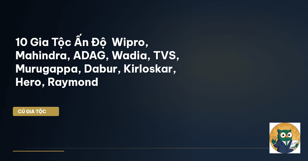 10 Gia Tộc Ấn Độ – Wipro, Mahindra, ADAG, Wadia, TVS, Murugappa, Dabur, Kirloskar, Hero, Raymo