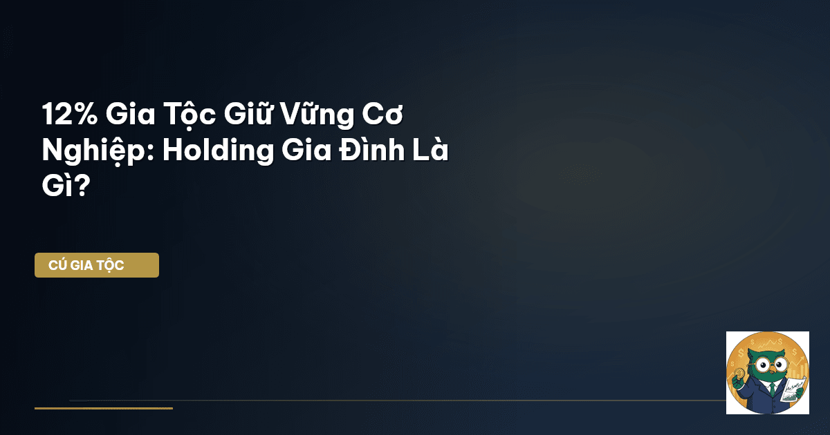 12% Gia Tộc Giữ Vững Cơ Nghiệp: Holding Gia Đình Là Gì?