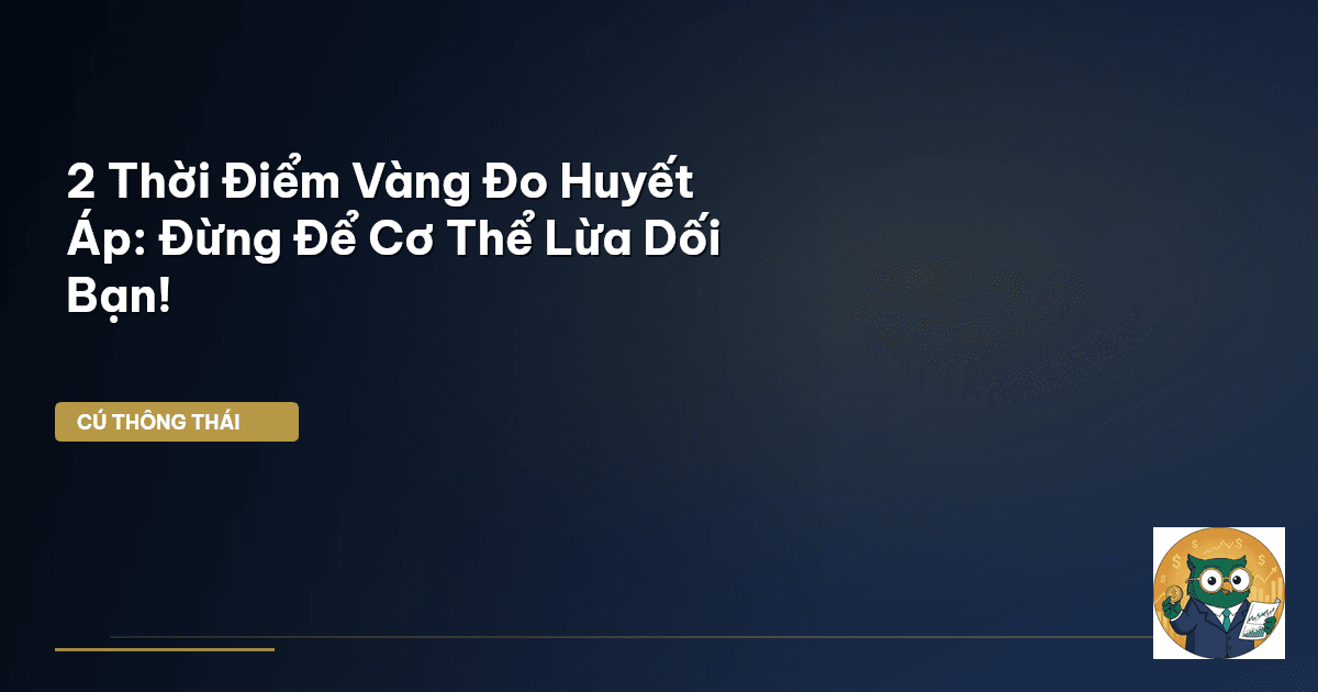 2 Thời Điểm Vàng Đo Huyết Áp: Đừng Để Cơ Thể Lừa Dối Bạn!
