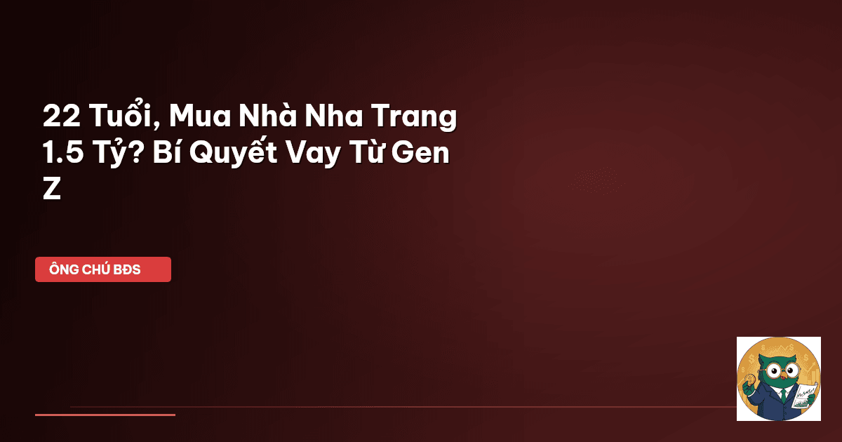 22 Tuổi, Mua Nhà Nha Trang 1.5 Tỷ? Bí Quyết Vay Từ Gen Z