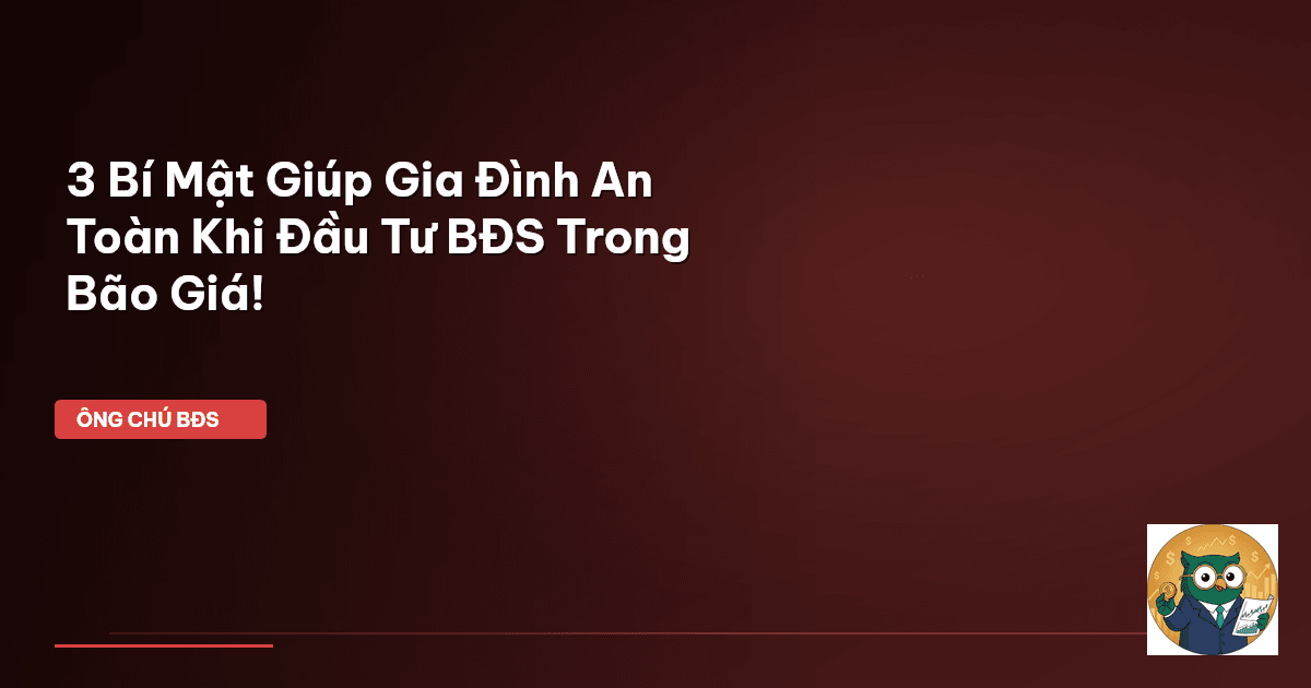 3 Bí Mật Giúp Gia Đình An Toàn Khi Đầu Tư BĐS Trong Bão Giá!