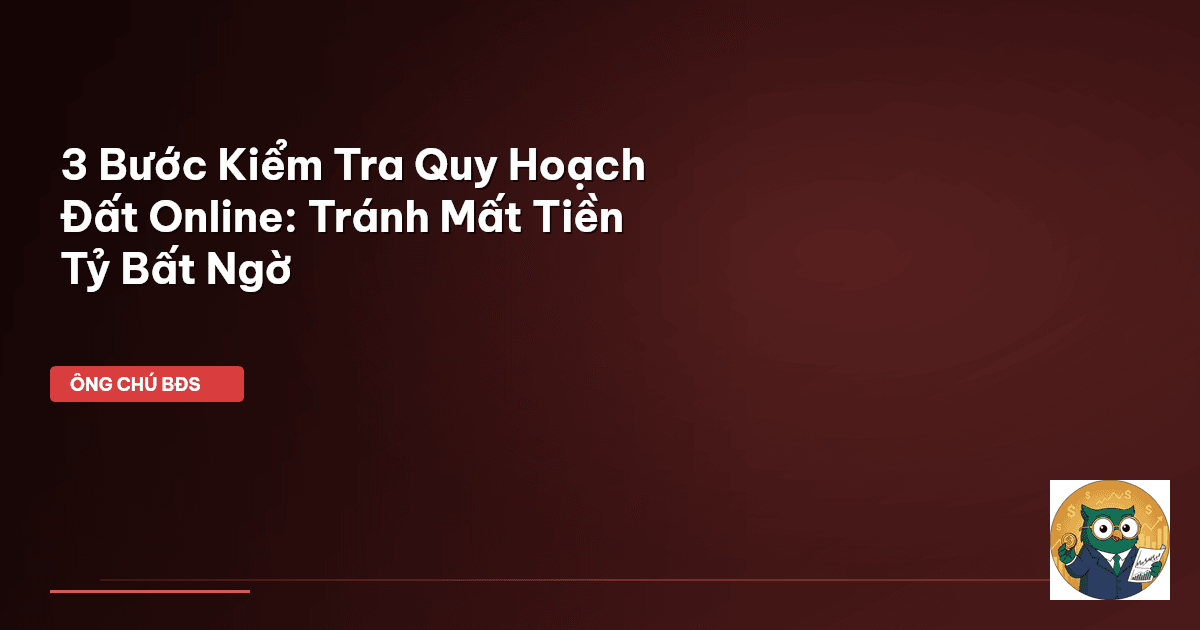 3 Bước Kiểm Tra Quy Hoạch Đất Online: Tránh Mất Tiền Tỷ Bất Ngờ