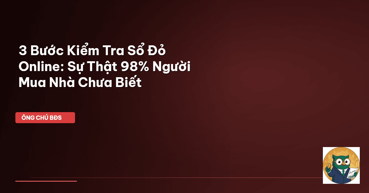3 Bước Kiểm Tra Sổ Đỏ Online: Sự Thật 98% Người Mua Nhà Chưa Biết