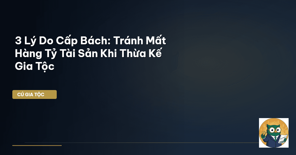 3 Lý Do Cấp Bách: Tránh Mất Hàng Tỷ Tài Sản Khi Thừa Kế Gia Tộc