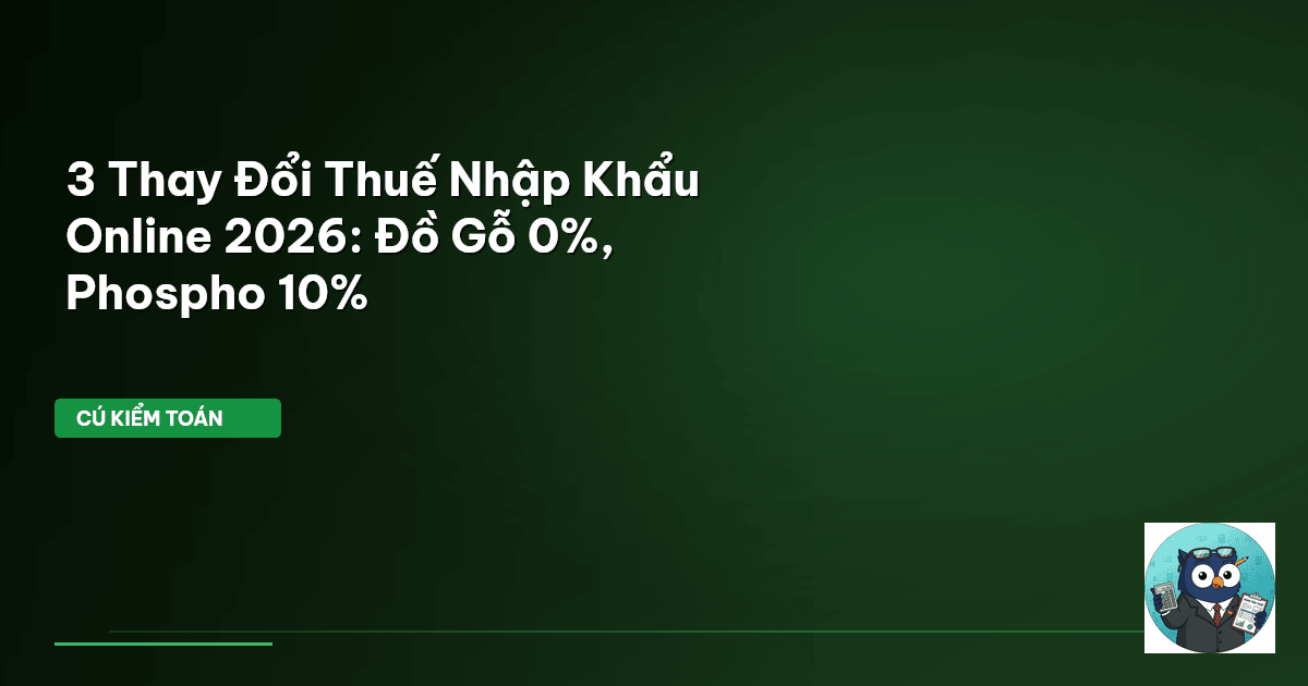 3 Thay Đổi Thuế Nhập Khẩu Online 2026: Đồ Gỗ 0%, Phospho 10%