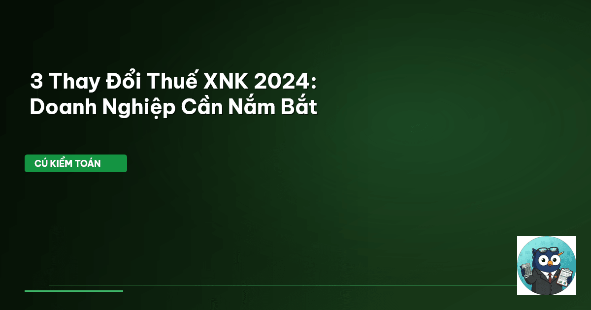 3 Thay Đổi Thuế XNK 2024: Doanh Nghiệp Cần Nắm Bắt