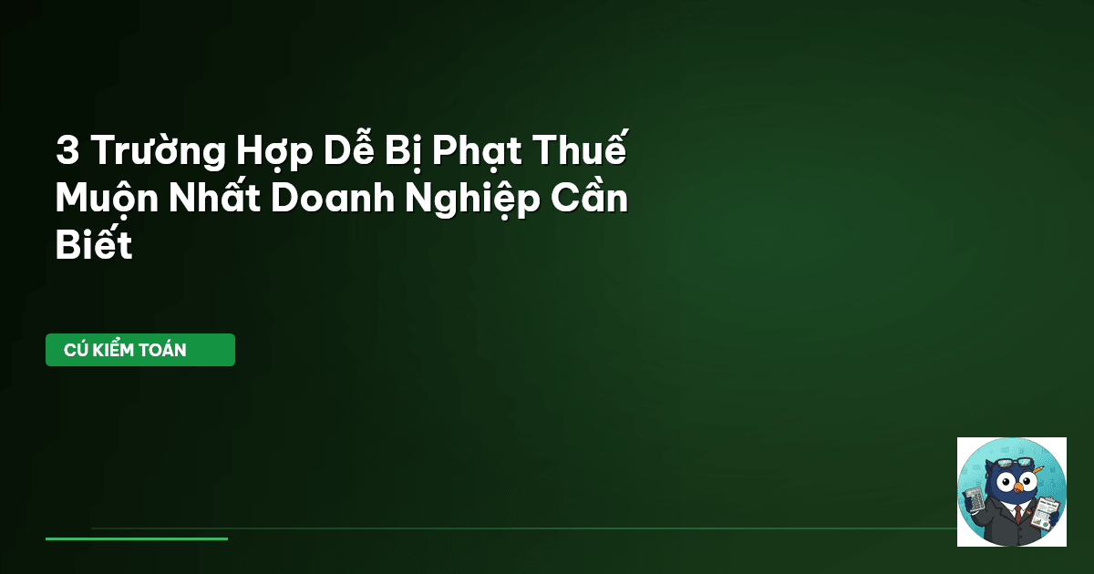 3 Trường Hợp Dễ Bị Phạt Thuế Muộn Nhất Doanh Nghiệp Cần Biết