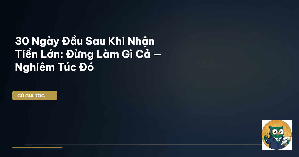 30 Ngày Đầu Sau Khi Nhận Tiền Lớn: “Đừng Làm Gì Cả” — Nghiêm Túc Đó