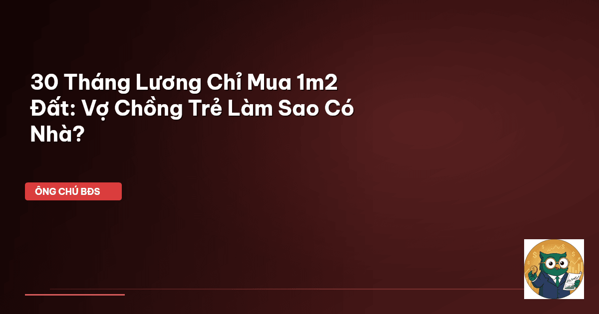 30 Tháng Lương Chỉ Mua 1m2 Đất: Vợ Chồng Trẻ Làm Sao Có Nhà?